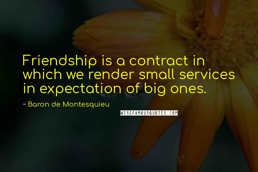 Baron De Montesquieu Quotes: Friendship is a contract in which we render small services in expectation of big ones.