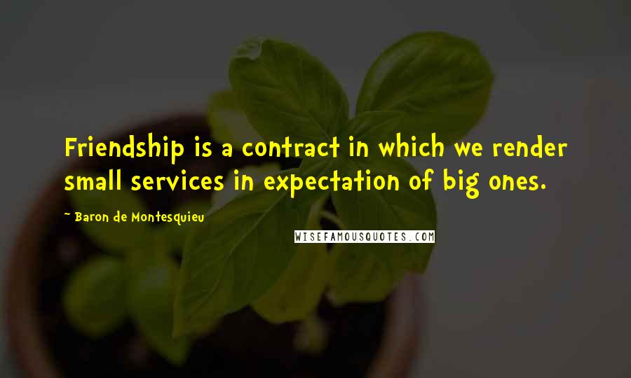 Baron De Montesquieu Quotes: Friendship is a contract in which we render small services in expectation of big ones.