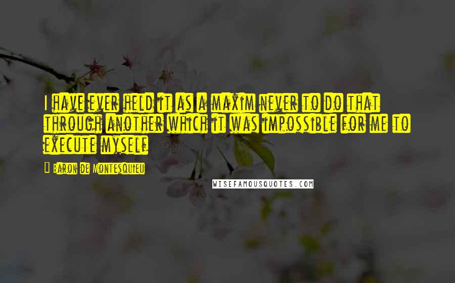 Baron De Montesquieu Quotes: I have ever held it as a maxim never to do that through another which it was impossible for me to execute myself