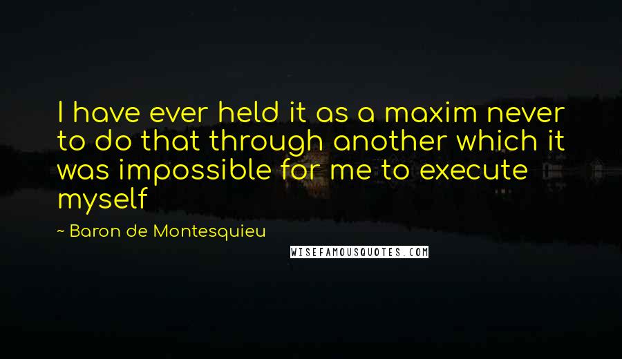 Baron De Montesquieu Quotes: I have ever held it as a maxim never to do that through another which it was impossible for me to execute myself