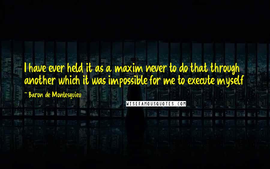 Baron De Montesquieu Quotes: I have ever held it as a maxim never to do that through another which it was impossible for me to execute myself