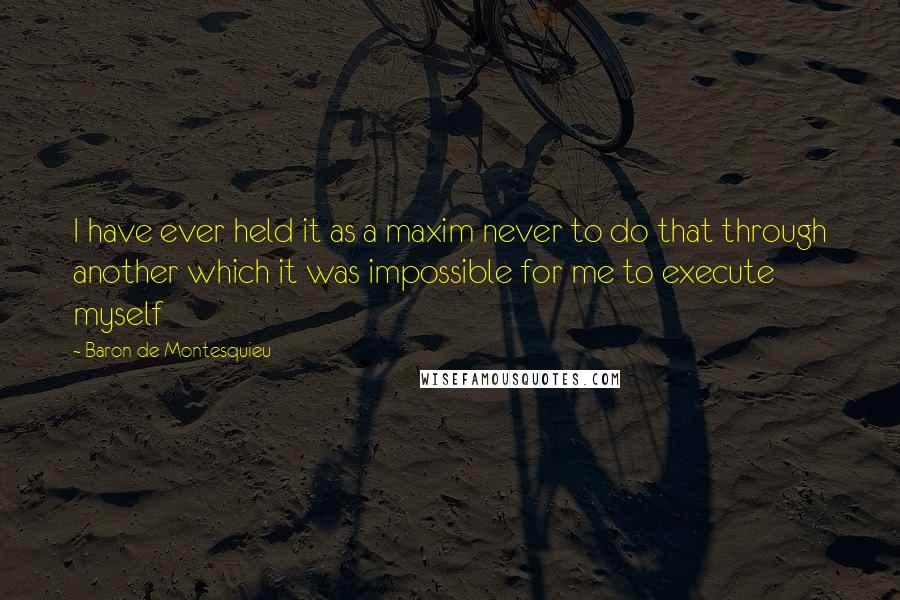 Baron De Montesquieu Quotes: I have ever held it as a maxim never to do that through another which it was impossible for me to execute myself