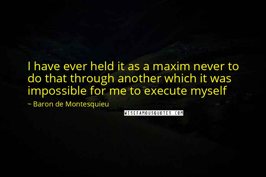 Baron De Montesquieu Quotes: I have ever held it as a maxim never to do that through another which it was impossible for me to execute myself