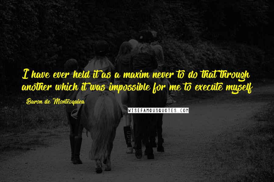 Baron De Montesquieu Quotes: I have ever held it as a maxim never to do that through another which it was impossible for me to execute myself