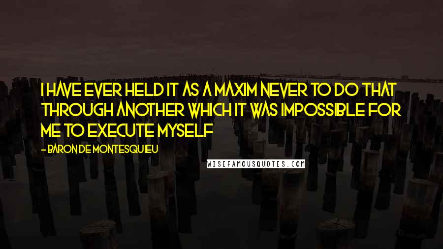 Baron De Montesquieu Quotes: I have ever held it as a maxim never to do that through another which it was impossible for me to execute myself