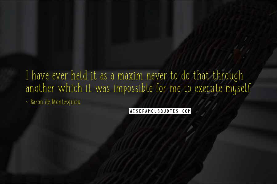 Baron De Montesquieu Quotes: I have ever held it as a maxim never to do that through another which it was impossible for me to execute myself