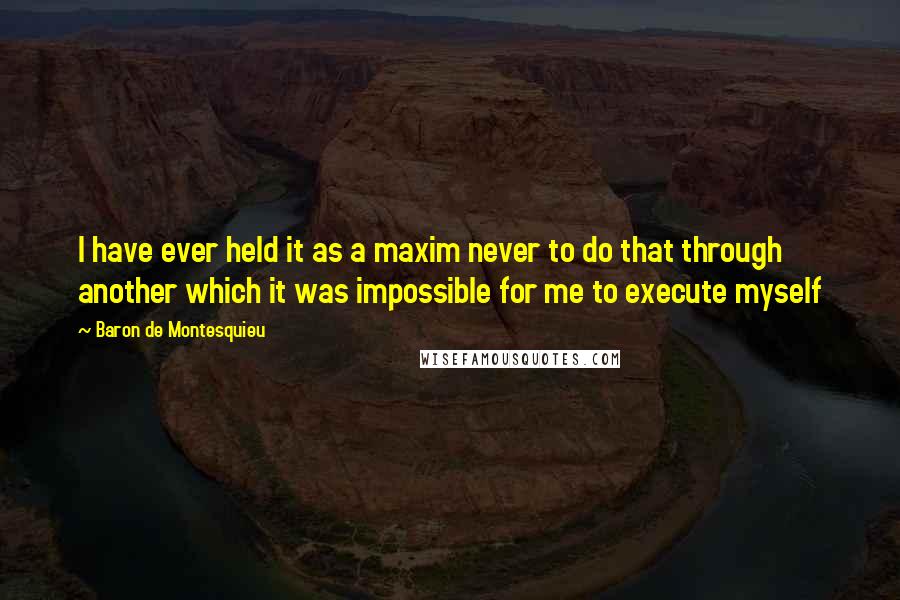 Baron De Montesquieu Quotes: I have ever held it as a maxim never to do that through another which it was impossible for me to execute myself