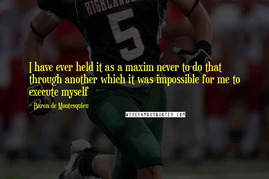 Baron De Montesquieu Quotes: I have ever held it as a maxim never to do that through another which it was impossible for me to execute myself