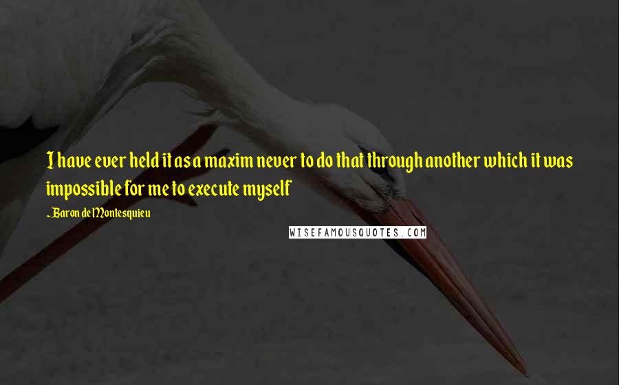 Baron De Montesquieu Quotes: I have ever held it as a maxim never to do that through another which it was impossible for me to execute myself