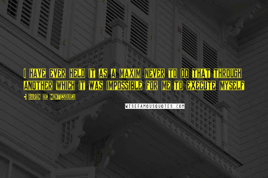 Baron De Montesquieu Quotes: I have ever held it as a maxim never to do that through another which it was impossible for me to execute myself