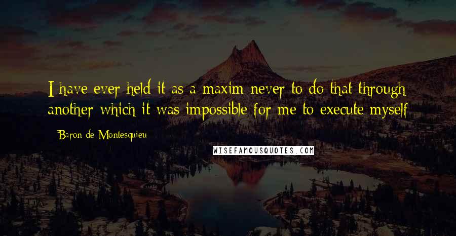 Baron De Montesquieu Quotes: I have ever held it as a maxim never to do that through another which it was impossible for me to execute myself