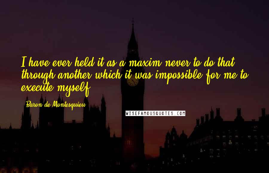 Baron De Montesquieu Quotes: I have ever held it as a maxim never to do that through another which it was impossible for me to execute myself