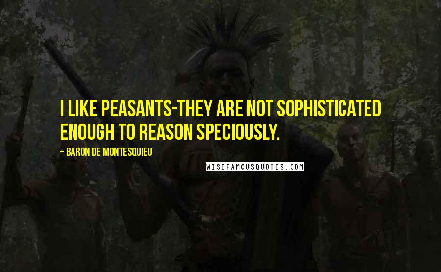 Baron De Montesquieu Quotes: I like peasants-they are not sophisticated enough to reason speciously.