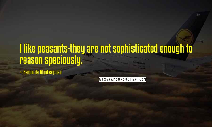 Baron De Montesquieu Quotes: I like peasants-they are not sophisticated enough to reason speciously.