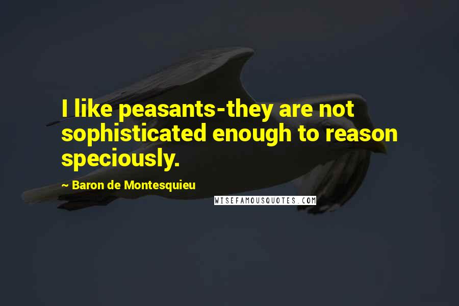 Baron De Montesquieu Quotes: I like peasants-they are not sophisticated enough to reason speciously.