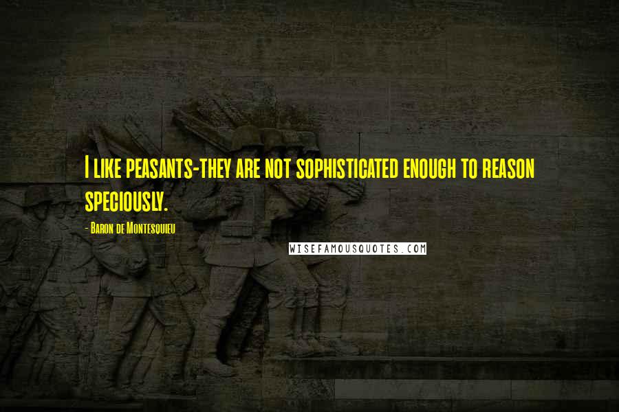 Baron De Montesquieu Quotes: I like peasants-they are not sophisticated enough to reason speciously.