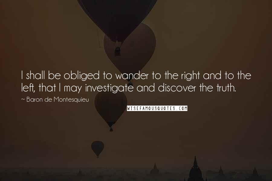 Baron De Montesquieu Quotes: I shall be obliged to wander to the right and to the left, that I may investigate and discover the truth.