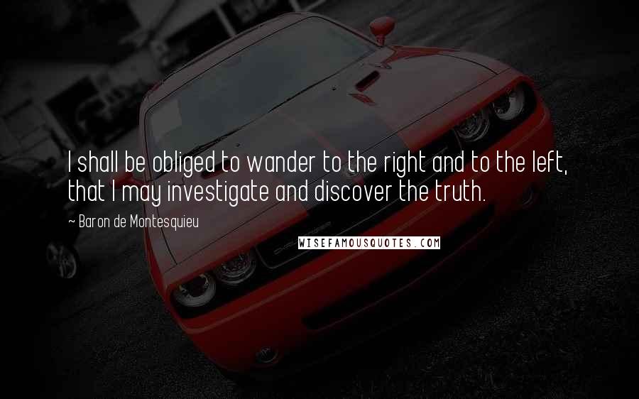 Baron De Montesquieu Quotes: I shall be obliged to wander to the right and to the left, that I may investigate and discover the truth.