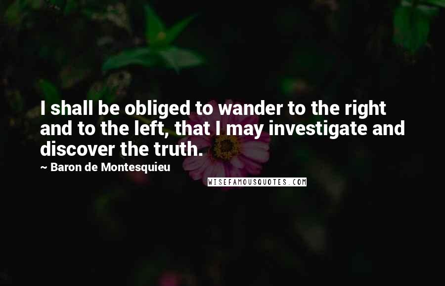 Baron De Montesquieu Quotes: I shall be obliged to wander to the right and to the left, that I may investigate and discover the truth.