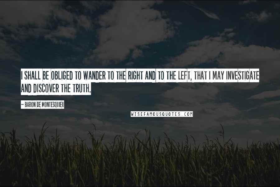 Baron De Montesquieu Quotes: I shall be obliged to wander to the right and to the left, that I may investigate and discover the truth.