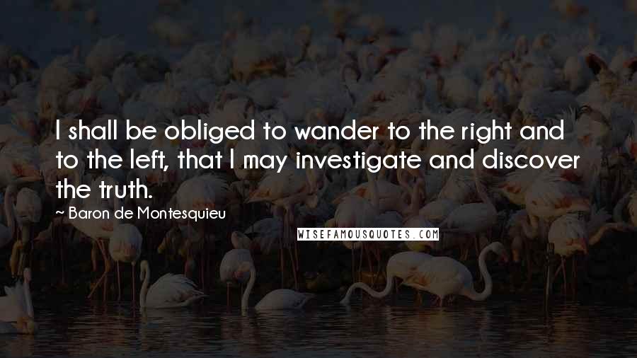 Baron De Montesquieu Quotes: I shall be obliged to wander to the right and to the left, that I may investigate and discover the truth.