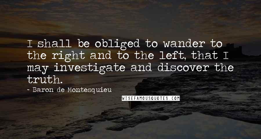 Baron De Montesquieu Quotes: I shall be obliged to wander to the right and to the left, that I may investigate and discover the truth.