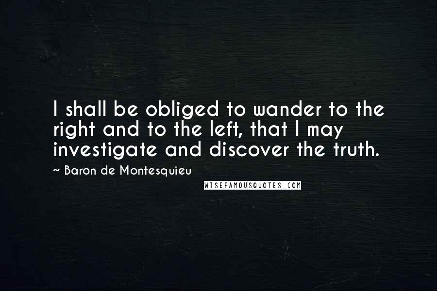 Baron De Montesquieu Quotes: I shall be obliged to wander to the right and to the left, that I may investigate and discover the truth.