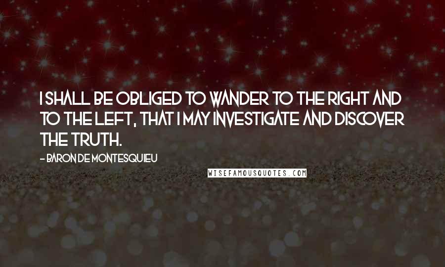 Baron De Montesquieu Quotes: I shall be obliged to wander to the right and to the left, that I may investigate and discover the truth.