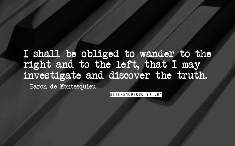 Baron De Montesquieu Quotes: I shall be obliged to wander to the right and to the left, that I may investigate and discover the truth.