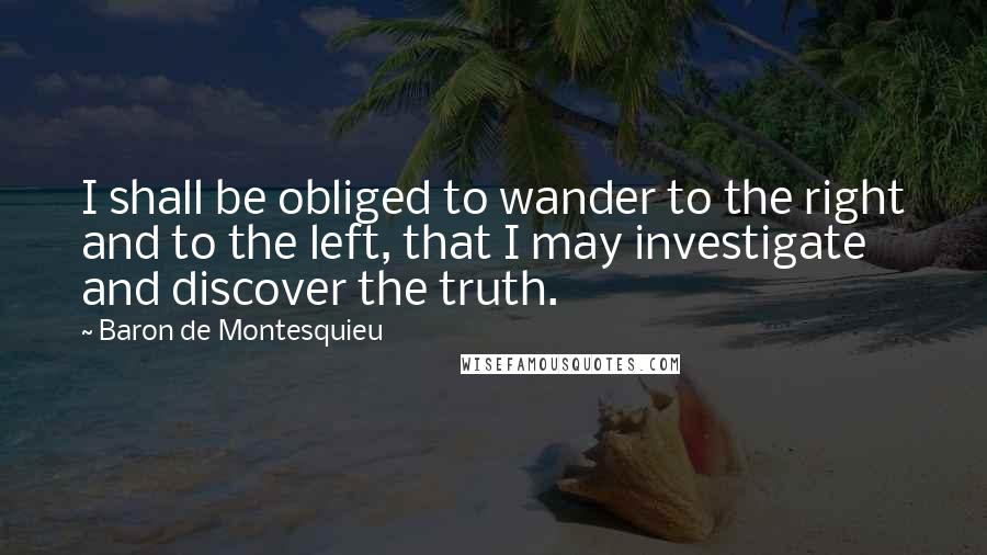 Baron De Montesquieu Quotes: I shall be obliged to wander to the right and to the left, that I may investigate and discover the truth.