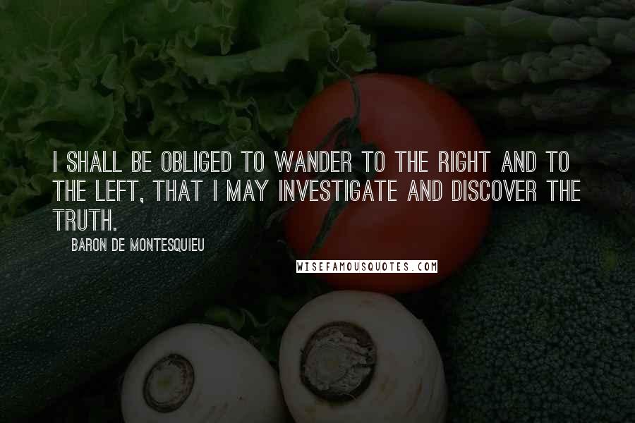 Baron De Montesquieu Quotes: I shall be obliged to wander to the right and to the left, that I may investigate and discover the truth.