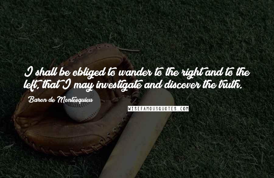 Baron De Montesquieu Quotes: I shall be obliged to wander to the right and to the left, that I may investigate and discover the truth.