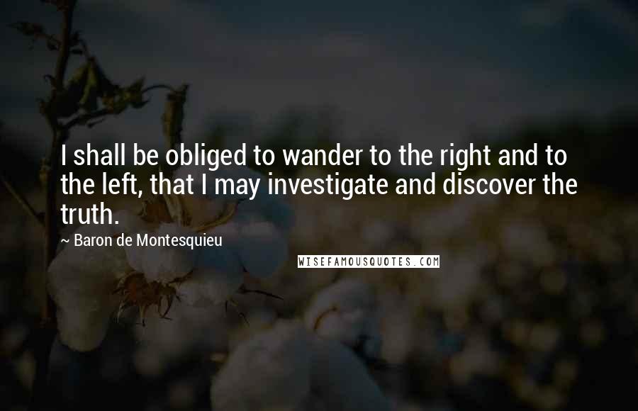 Baron De Montesquieu Quotes: I shall be obliged to wander to the right and to the left, that I may investigate and discover the truth.
