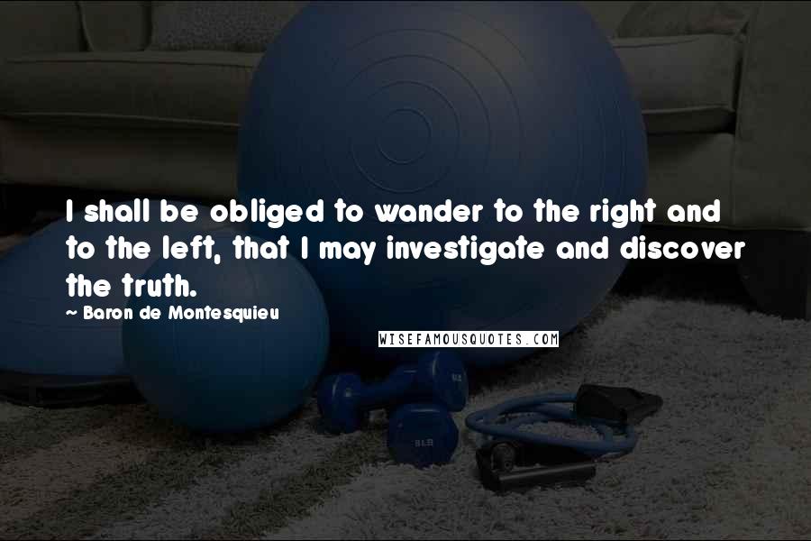 Baron De Montesquieu Quotes: I shall be obliged to wander to the right and to the left, that I may investigate and discover the truth.