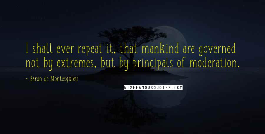 Baron De Montesquieu Quotes: I shall ever repeat it, that mankind are governed not by extremes, but by principals of moderation.