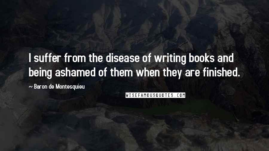 Baron De Montesquieu Quotes: I suffer from the disease of writing books and being ashamed of them when they are finished.