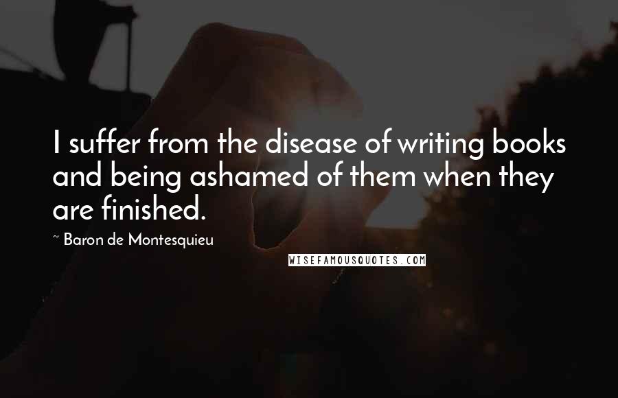 Baron De Montesquieu Quotes: I suffer from the disease of writing books and being ashamed of them when they are finished.