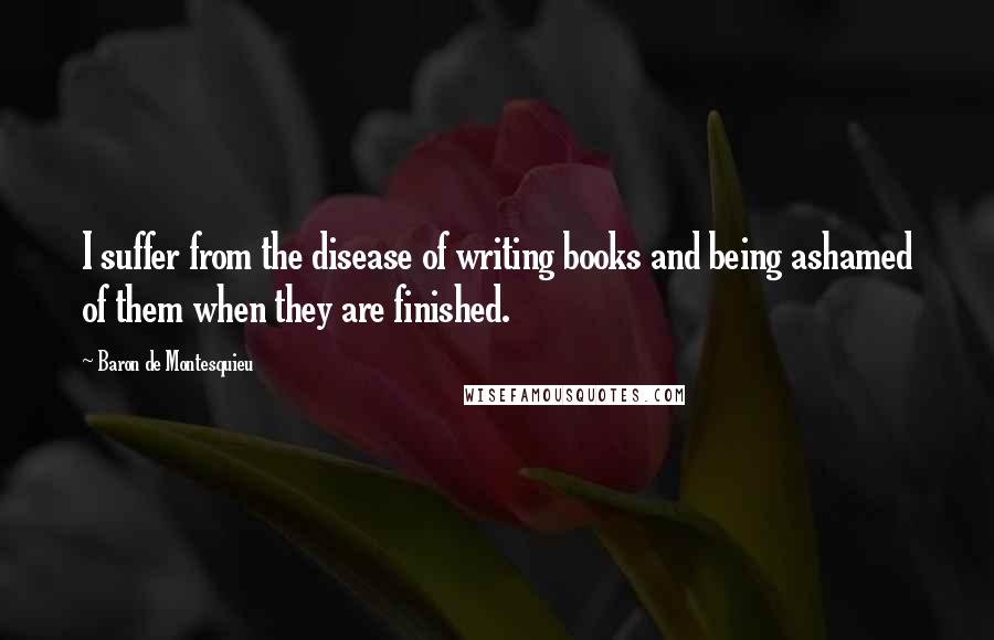 Baron De Montesquieu Quotes: I suffer from the disease of writing books and being ashamed of them when they are finished.