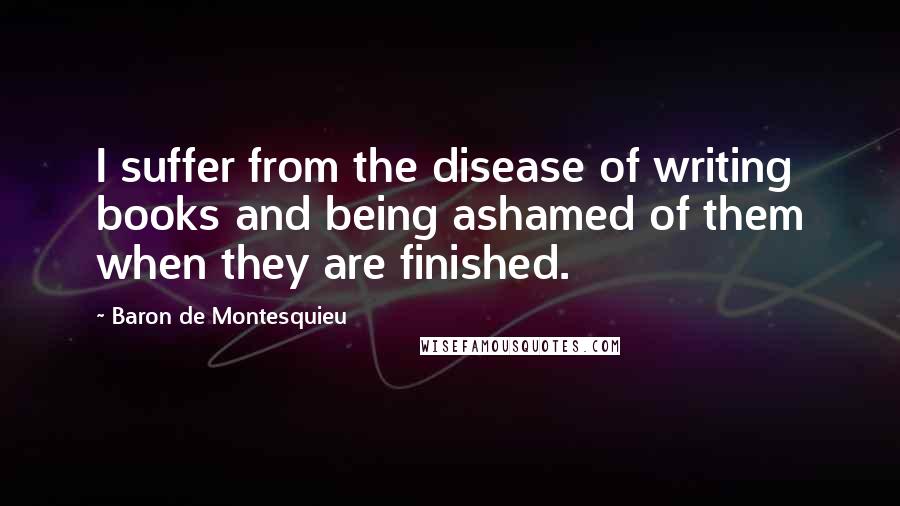 Baron De Montesquieu Quotes: I suffer from the disease of writing books and being ashamed of them when they are finished.