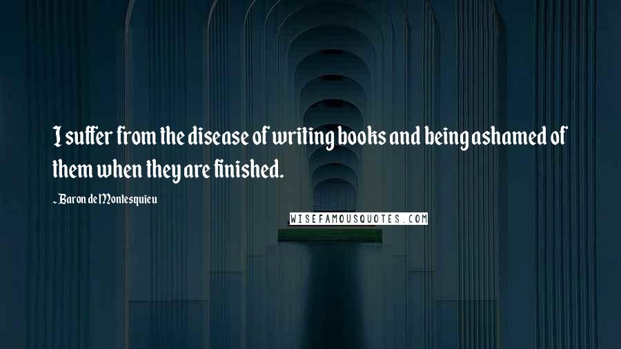 Baron De Montesquieu Quotes: I suffer from the disease of writing books and being ashamed of them when they are finished.