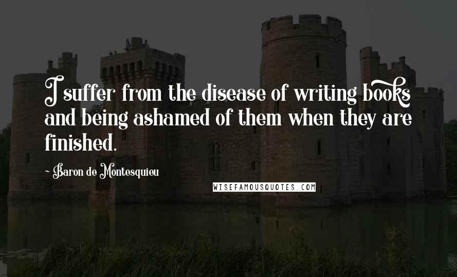 Baron De Montesquieu Quotes: I suffer from the disease of writing books and being ashamed of them when they are finished.