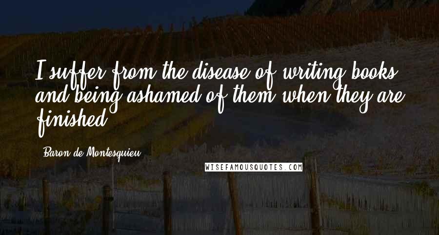 Baron De Montesquieu Quotes: I suffer from the disease of writing books and being ashamed of them when they are finished.