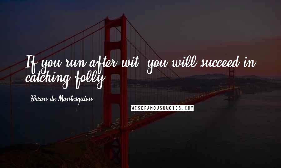 Baron De Montesquieu Quotes: If you run after wit, you will succeed in catching folly.