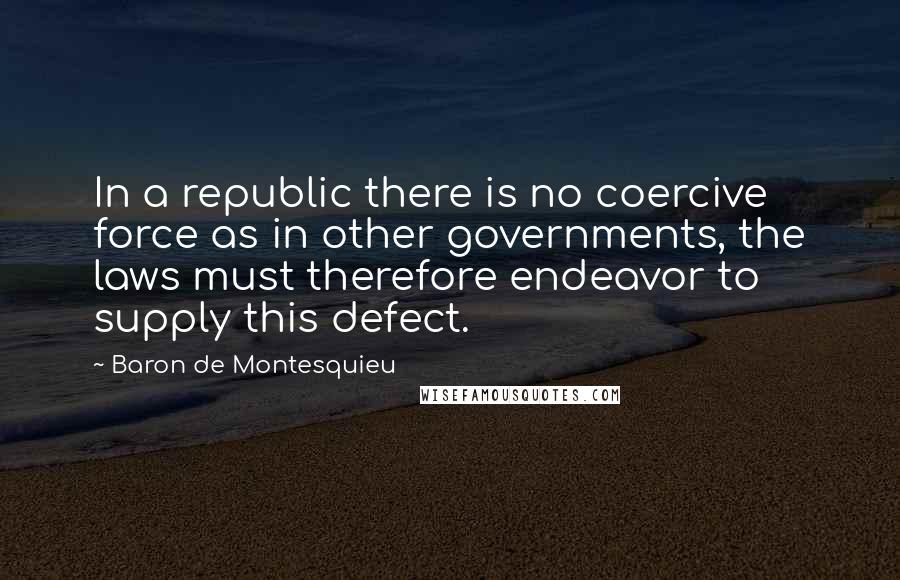 Baron De Montesquieu Quotes: In a republic there is no coercive force as in other governments, the laws must therefore endeavor to supply this defect.