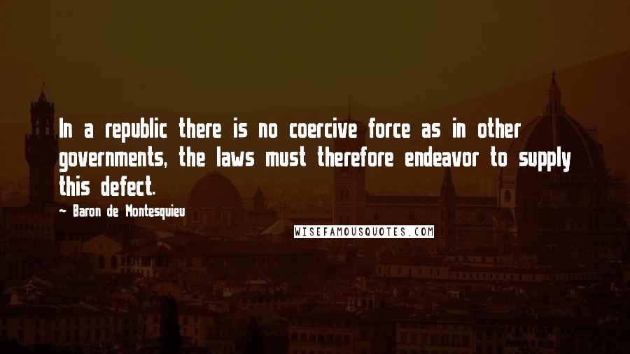 Baron De Montesquieu Quotes: In a republic there is no coercive force as in other governments, the laws must therefore endeavor to supply this defect.