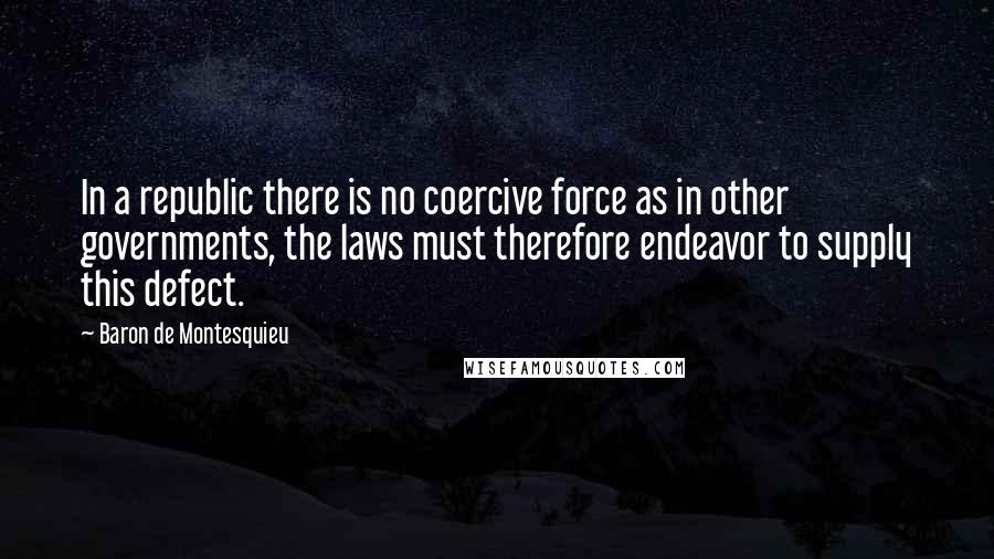 Baron De Montesquieu Quotes: In a republic there is no coercive force as in other governments, the laws must therefore endeavor to supply this defect.