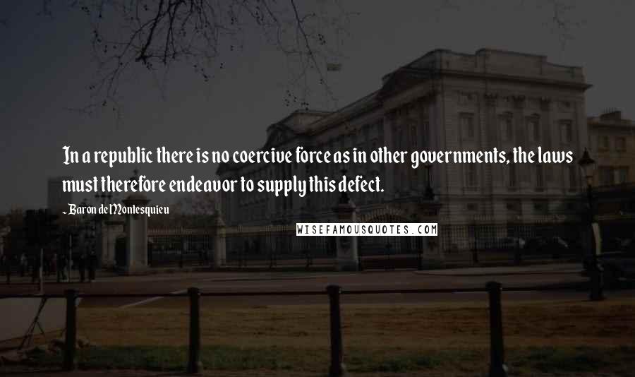 Baron De Montesquieu Quotes: In a republic there is no coercive force as in other governments, the laws must therefore endeavor to supply this defect.