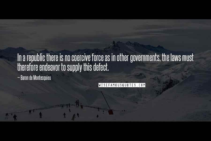 Baron De Montesquieu Quotes: In a republic there is no coercive force as in other governments, the laws must therefore endeavor to supply this defect.