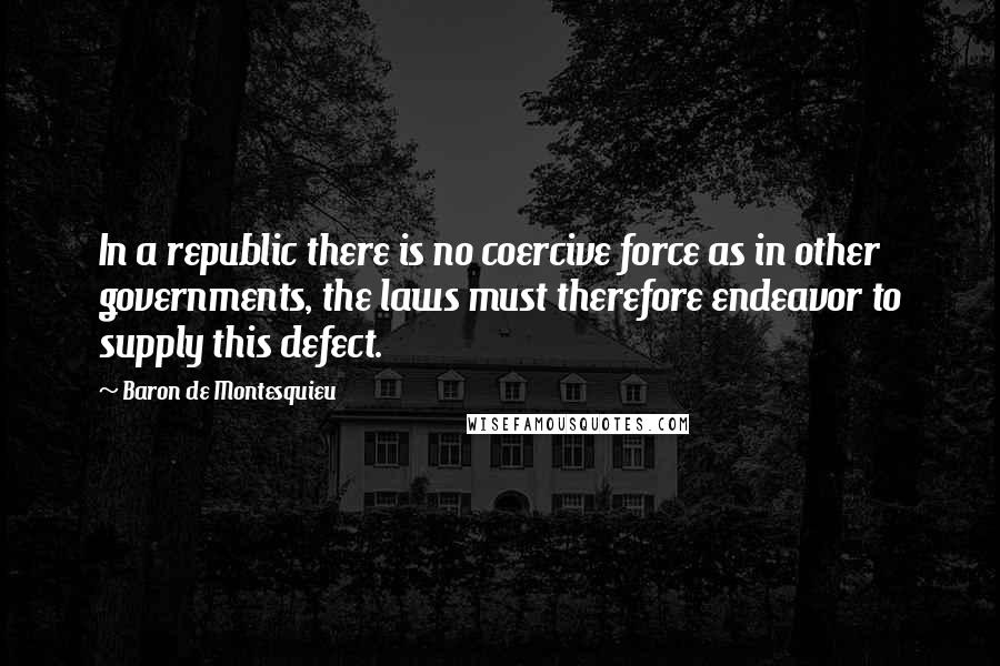 Baron De Montesquieu Quotes: In a republic there is no coercive force as in other governments, the laws must therefore endeavor to supply this defect.