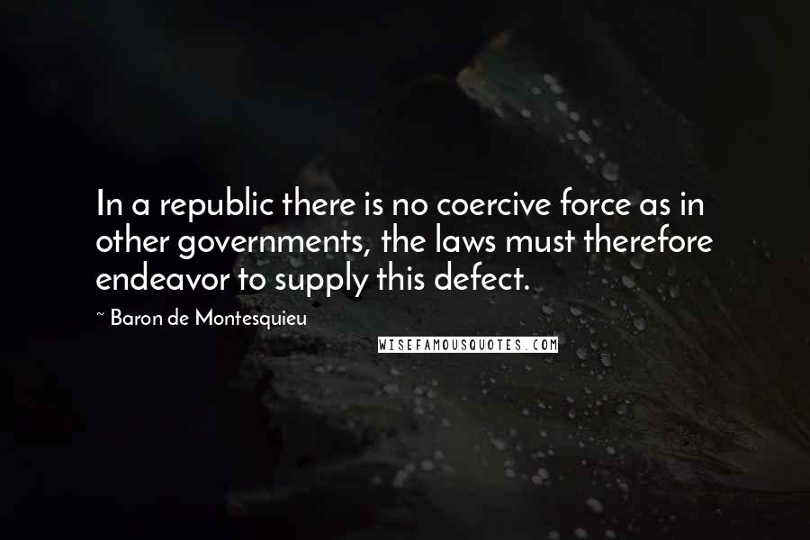 Baron De Montesquieu Quotes: In a republic there is no coercive force as in other governments, the laws must therefore endeavor to supply this defect.